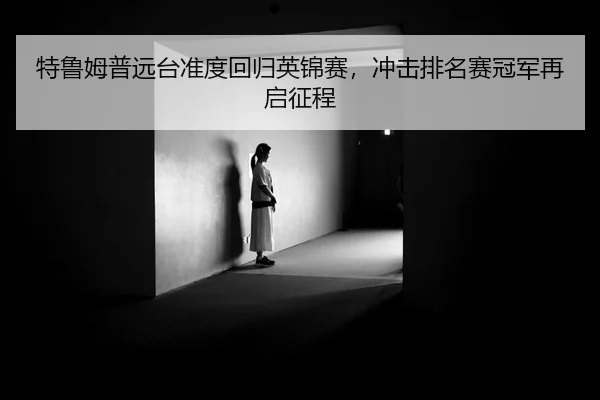 特鲁姆普远台准度回归英锦赛，冲击排名赛冠军再启征程